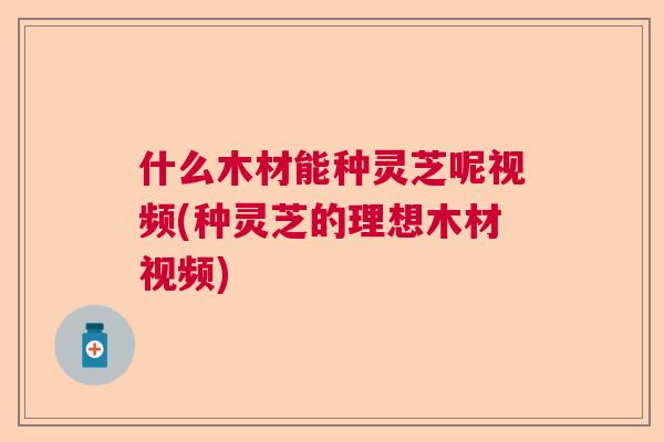什么木材能种灵芝呢视频(种灵芝的理想木材视频)  第1张