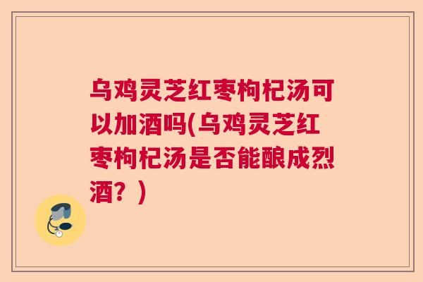 乌鸡灵芝红枣枸杞汤可以加酒吗(乌鸡灵芝红枣枸杞汤是否能酿成烈酒？)  第1张