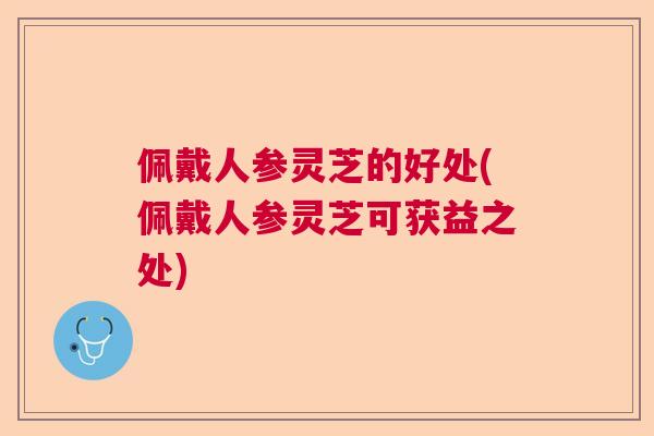 佩戴人参灵芝的好处(佩戴人参灵芝可获益之处)  第1张