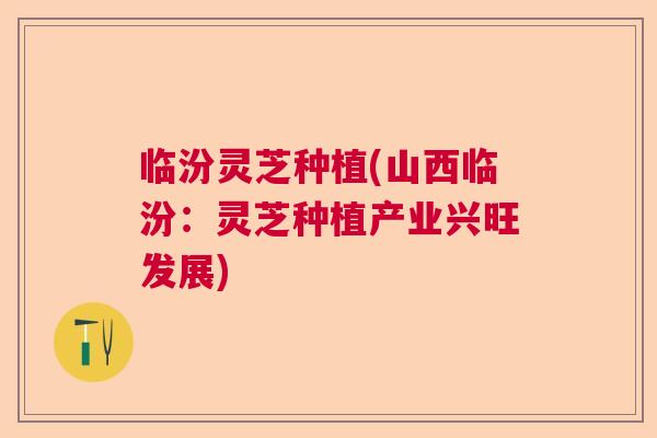 临汾灵芝种植(山西临汾：灵芝种植产业兴旺发展)  第1张