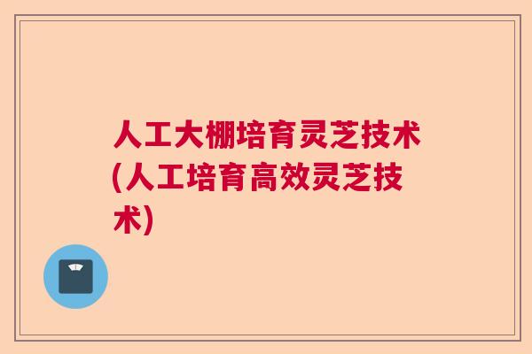 人工大棚培育灵芝技术(人工培育高效灵芝技术)  第1张