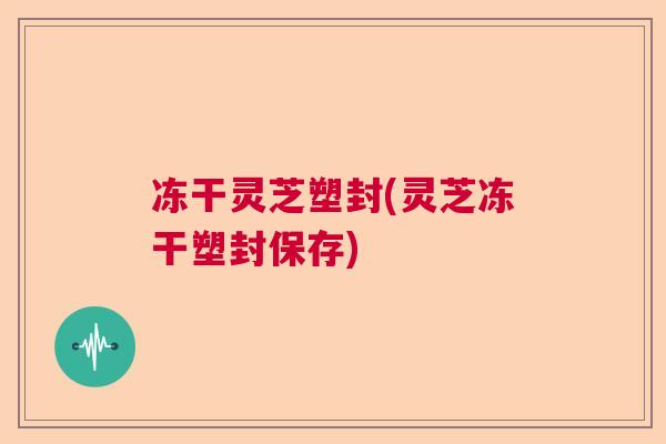 冻干灵芝塑封(灵芝冻干塑封保存)  第1张