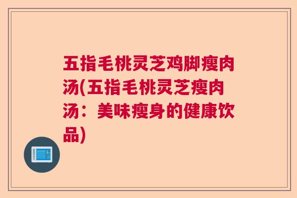 五指毛桃灵芝鸡脚瘦肉汤(五指毛桃灵芝瘦肉汤：美味瘦身的健康饮品)  第1张