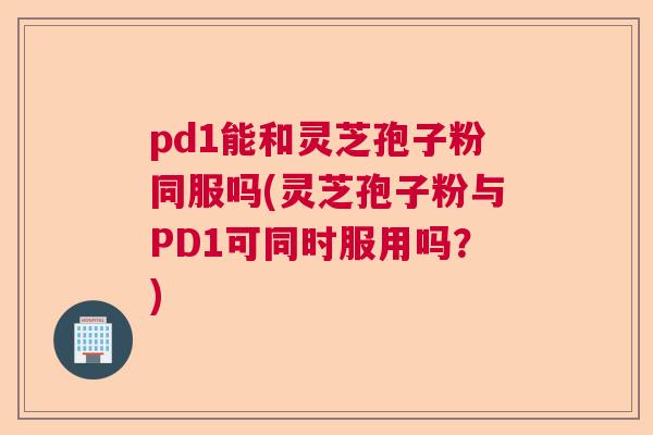 pd1能和灵芝孢子粉同服吗(灵芝孢子粉与PD1可同时服用吗？)  第1张