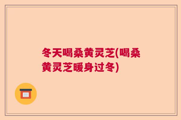 冬天喝桑黄灵芝(喝桑黄灵芝暖身过冬)  第1张