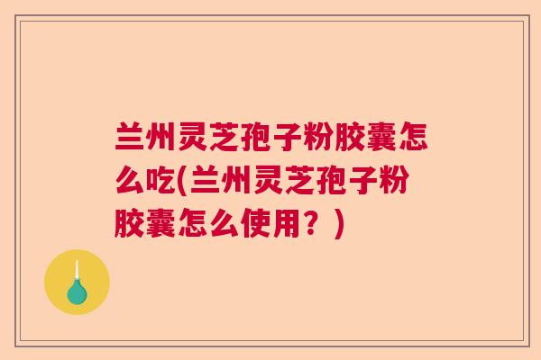 兰州灵芝孢子粉胶囊怎么吃(兰州灵芝孢子粉胶囊怎么使用？)  第1张