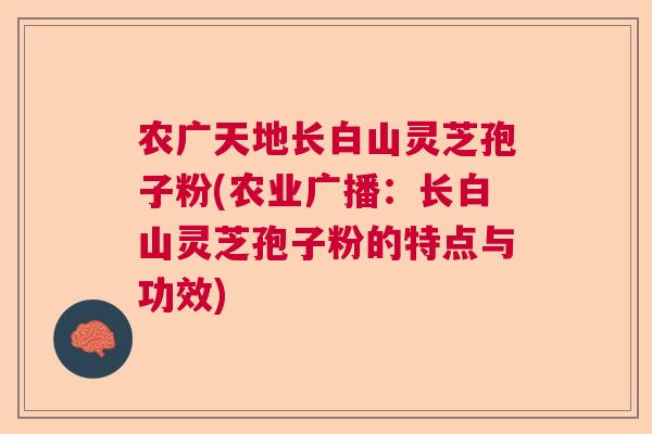 农广天地长白山灵芝孢子粉(农业广播：长白山灵芝孢子粉的特点与功效)  第1张