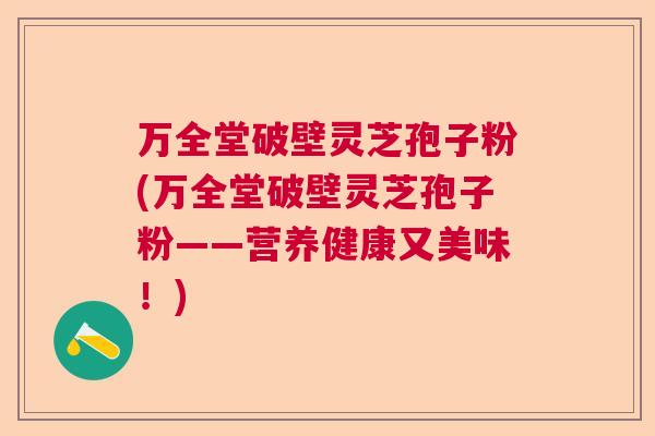 万全堂破壁灵芝孢子粉(万全堂破壁灵芝孢子粉——营养健康又美味！)  第1张