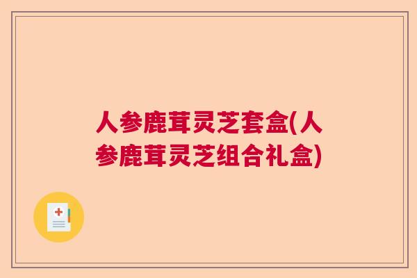 人参鹿茸灵芝套盒(人参鹿茸灵芝组合礼盒)  第1张