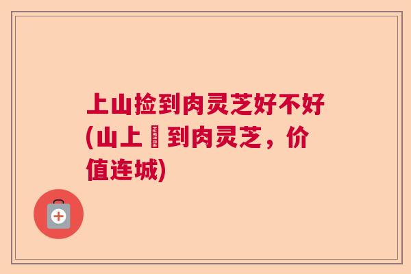 上山捡到肉灵芝好不好(山上撿到肉灵芝，价值连城)  第1张