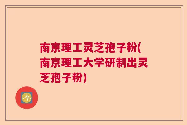 南京理工灵芝孢子粉(南京理工大学研制出灵芝孢子粉)  第1张
