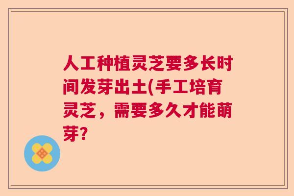 人工种植灵芝要多长时间发芽出土(手工培育灵芝，需要多久才能萌芽？  第1张