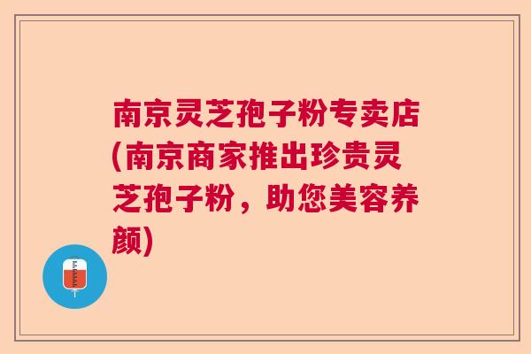 南京灵芝孢子粉专卖店(南京商家推出珍贵灵芝孢子粉，助您美容养颜)  第1张