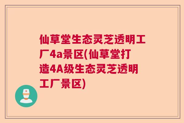 仙草堂生态灵芝透明工厂4a景区(仙草堂打造4A级生态灵芝透明工厂景区)  第1张