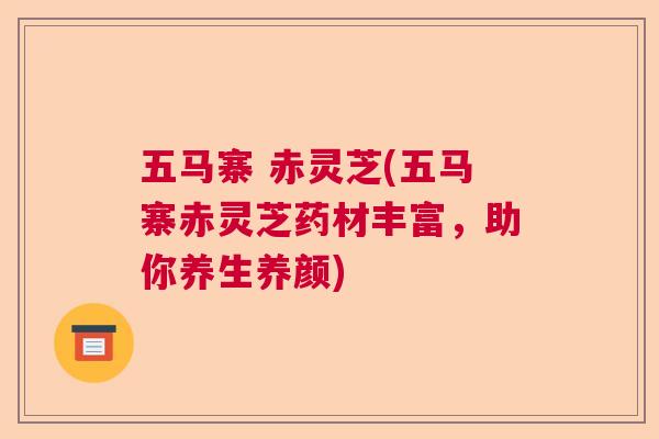 五马寨 赤灵芝(五马寨赤灵芝药材丰富，助你养生养颜)  第1张
