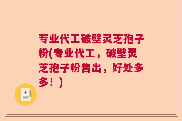 专业代工破壁灵芝孢子粉(专业代工，破壁灵芝孢子粉售出，好处多多！)  第1张