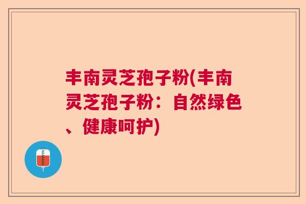 丰南灵芝孢子粉(丰南灵芝孢子粉：自然绿色、健康呵护)  第1张