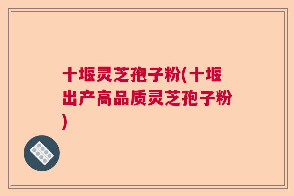 十堰灵芝孢子粉(十堰出产高品质灵芝孢子粉)  第1张