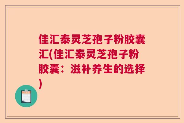 佳汇泰灵芝孢子粉胶囊汇(佳汇泰灵芝孢子粉胶囊：滋补养生的选择)  第1张
