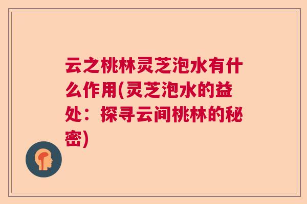 云之桃林灵芝泡水有什么作用(灵芝泡水的益处：探寻云间桃林的秘密)  第1张