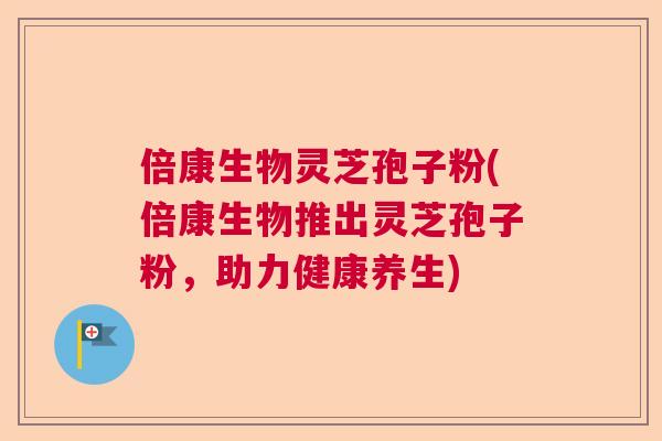 倍康生物灵芝孢子粉(倍康生物推出灵芝孢子粉，助力健康养生)  第1张