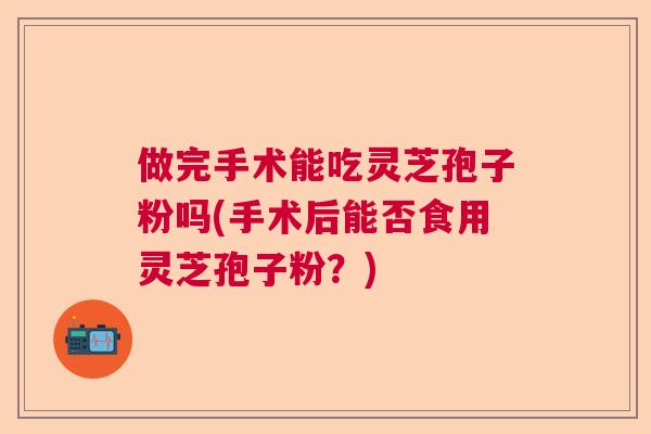 做完手术能吃灵芝孢子粉吗(手术后能否食用灵芝孢子粉？)  第1张