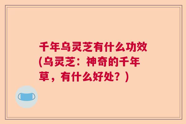 千年乌灵芝有什么功效(乌灵芝：神奇的千年草，有什么好处？)  第1张