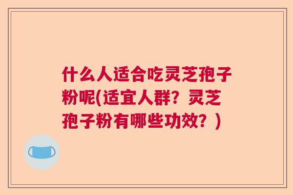 什么人适合吃灵芝孢子粉呢(适宜人群？灵芝孢子粉有哪些功效？)  第1张