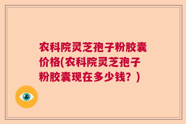 农科院灵芝孢子粉胶囊价格(农科院灵芝孢子粉胶囊现在多少钱？)  第1张