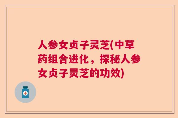 人参女贞子灵芝(中草药组合进化，探秘人参女贞子灵芝的功效)  第1张