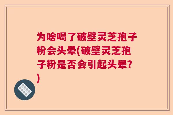 为啥喝了破壁灵芝孢子粉会头晕(破壁灵芝孢子粉是否会引起头晕？)  第1张