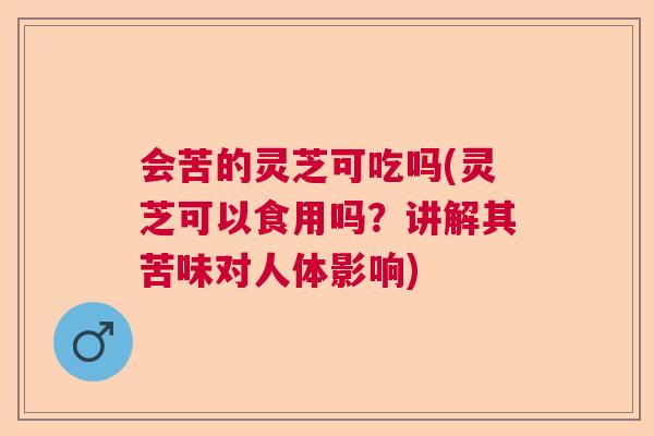 会苦的灵芝可吃吗(灵芝可以食用吗？讲解其苦味对人体影响)  第1张