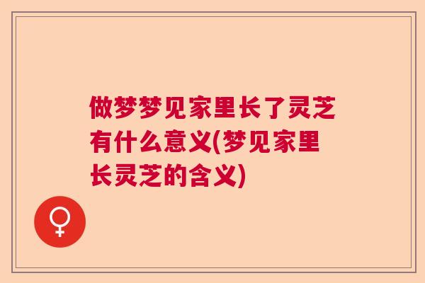 做梦梦见家里长了灵芝有什么意义(梦见家里长灵芝的含义)  第1张