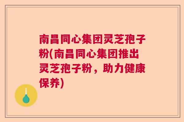 南昌同心集团灵芝孢子粉(南昌同心集团推出灵芝孢子粉，助力健康保养)  第1张