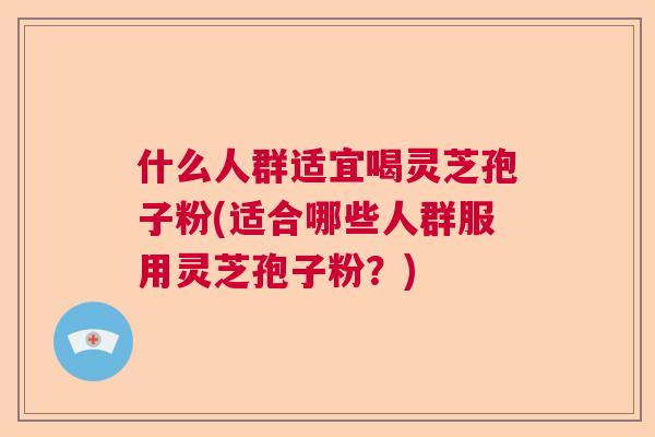 什么人群适宜喝灵芝孢子粉(适合哪些人群服用灵芝孢子粉？)  第1张