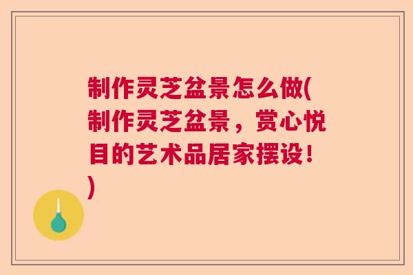 制作灵芝盆景怎么做(制作灵芝盆景，赏心悦目的艺术品居家摆设！)  第1张