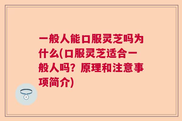 一般人能口服灵芝吗为什么(口服灵芝适合一般人吗？原理和注意事项简介)  第1张