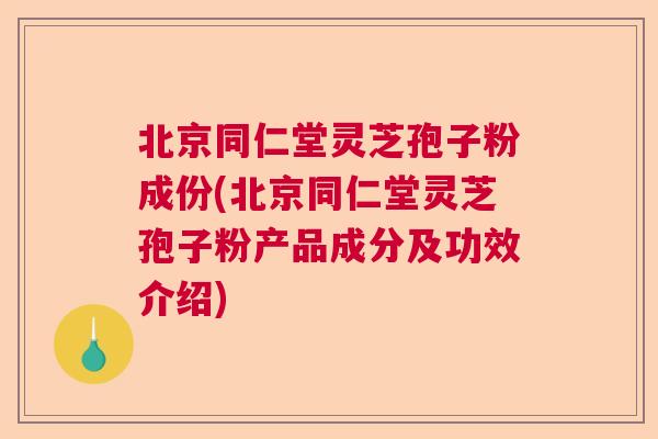 北京同仁堂灵芝孢子粉成份(北京同仁堂灵芝孢子粉产品成分及功效介绍)  第1张