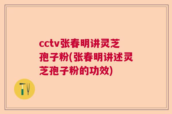 cctv张春明讲灵芝孢子粉(张春明讲述灵芝孢子粉的功效)  第1张