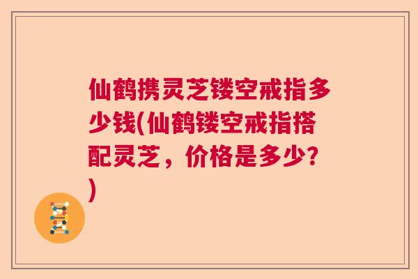 仙鹤携灵芝镂空戒指多少钱(仙鹤镂空戒指搭配灵芝，价格是多少？)  第1张