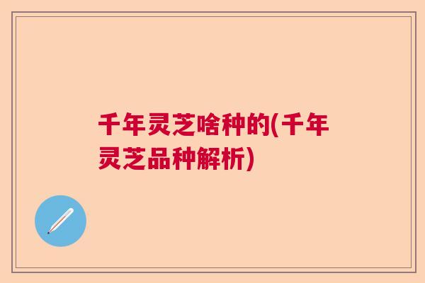 千年灵芝啥种的(千年灵芝品种解析)  第1张