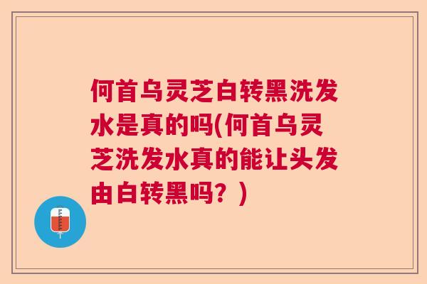 何首乌灵芝白转黑洗发水是真的吗(何首乌灵芝洗发水真的能让头发由白转黑吗？)  第1张
