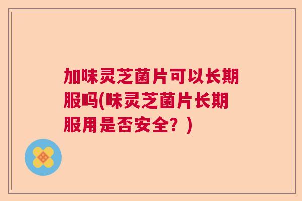 加味灵芝菌片可以长期服吗(味灵芝菌片长期服用是否安全？)  第1张