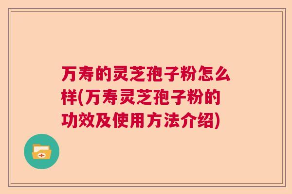 万寿的灵芝孢子粉怎么样(万寿灵芝孢子粉的功效及使用方法介绍)  第1张