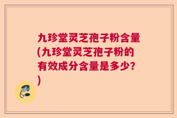 九珍堂灵芝孢子粉含量(九珍堂灵芝孢子粉的有效成分含量是多少？)  第1张