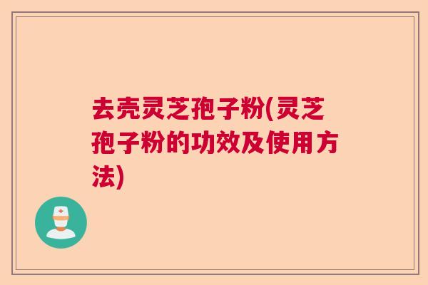 去壳灵芝孢子粉(灵芝孢子粉的功效及使用方法)  第1张