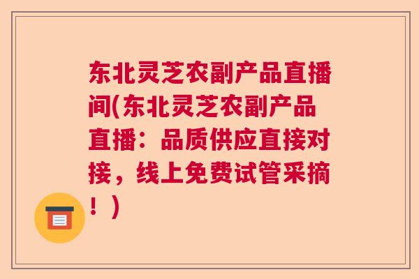 东北灵芝农副产品直播间(东北灵芝农副产品直播：品质供应直接对接，线上免费试管采摘！)  第1张