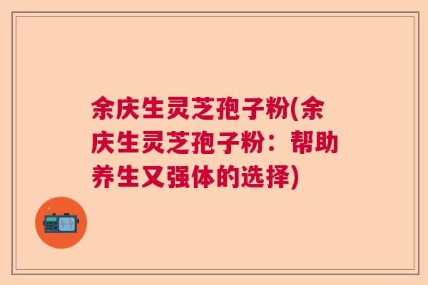 余庆生灵芝孢子粉(余庆生灵芝孢子粉：帮助养生又强体的选择)  第1张