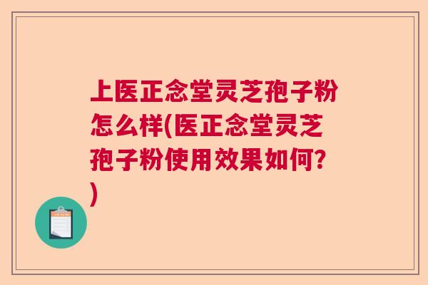 上医正念堂灵芝孢子粉怎么样(医正念堂灵芝孢子粉使用效果如何？)  第1张