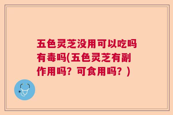 五色灵芝没用可以吃吗有毒吗(五色灵芝有副作用吗？可食用吗？)  第1张